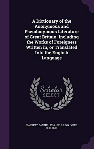 A Dictionary of the Anonymous and Pseudonymous Literature of Great Britain. Including the Works of Foreigners Written in, or Translated Into the English Language