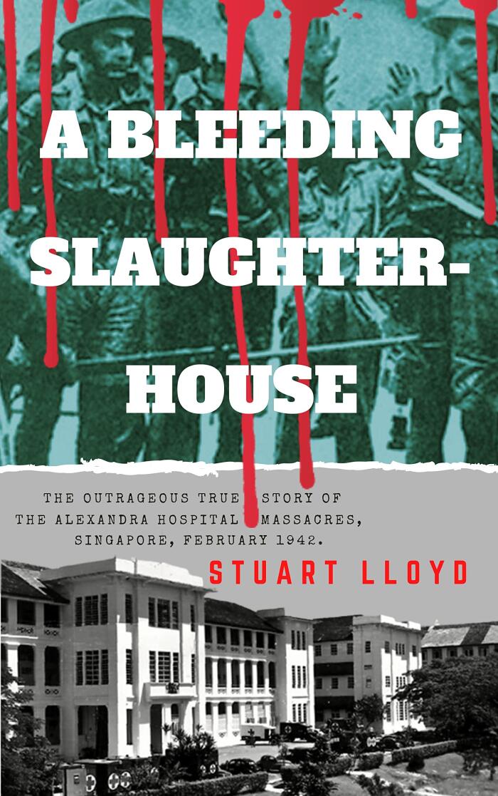 A BLEEDING SLAUGHTERHOUSE: The Outrageous True Story of The Alexandra Hospital Massacres, Singapore, February 1942.