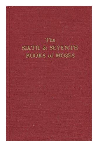 The Sixth and Seventh Books of Moses: Or, Moses Magical Spirit-art, Known as the Wonderful Arts of the Old Wise Hebrews, Taken from the Mosaic Book of the Cabala and the Talmud, for the Good of Mankind