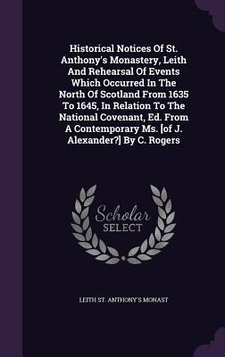Historical Notices Of St. Anthony's Monastery, Leith And Rehearsal Of Events Which Occurred In The North Of Scotland From 1635 To 1645, In Relation To ... Ms. By C. Rogers
