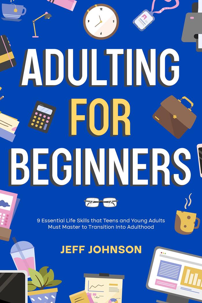 Adulting for Beginners: 9 Essential Life Skills that Teens and Young Adults Must Master to Transition Into Adulthood