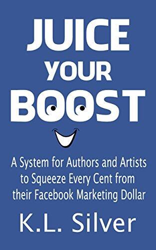 JUICE YOUR BOOST: A System for Authors and Artists to Squeeze Every Cent From Their Facebook Marketing Dollar