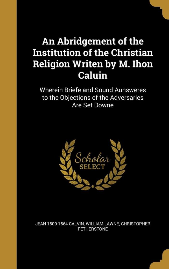 An Abridgement of the Institution of the Christian Religion Writen by M. Ihon Caluin
