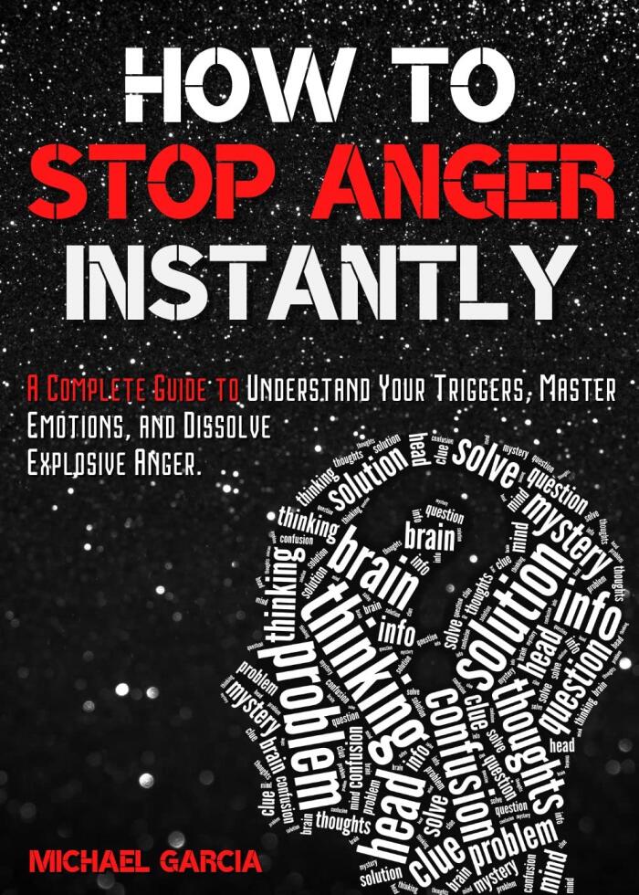 How to Stop Anger Instantly: A Complete Guide to Understand Your Triggers, Master Emotions, and Dissolve Explosive Anger.