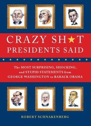 Crazy Sh*t Presidents Said: The Most Surprising, Shocking, and Stupid Statements Ever Made by U.S. Presidents, from George Washington to Barack Obama