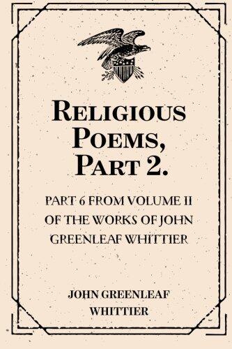 Religious Poems, Part 2. : Part 6 From Volume II of The Works of John Greenleaf Whittier