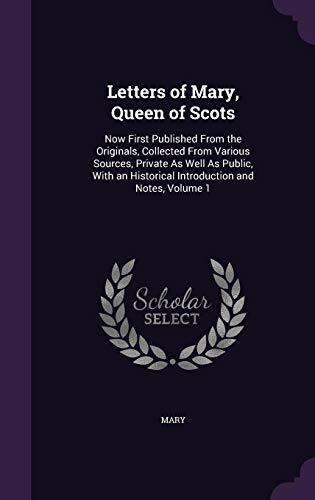 Letters of Mary, Queen of Scots: Now First Published from the Originals, Collected from Various Sources, Private as Well as Public, with an Historical Introduction and Notes, Volume 1