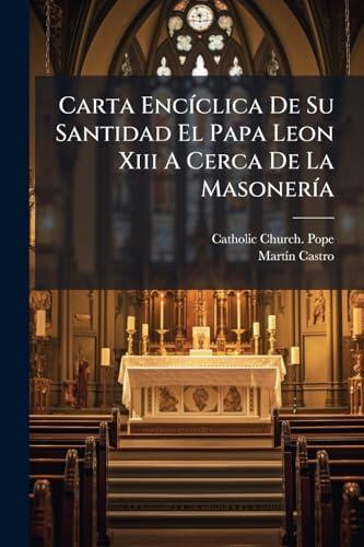 Carta EncÃ-clica De Su Santidad El Papa Leon Xiii A Cerca De La MasonerÃ-a