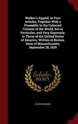Walker's Appeal, in Four Articles; Together With a Preamble, to the Coloured Citizens of the World, but in Particular, and Very Expressly, to Those of ... State of Massachusetts, September 28, 1829