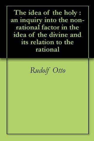 The Idea of the Holy: An Inquiry into the Non-rational Factor in the Idea of the Divine and its Relation to the Rational