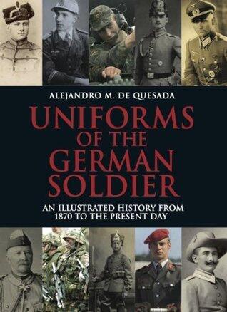 Uniforms of the German Soldier: An Illustrated History from 1870 to the Present Day