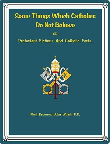 Some Things Which Catholics Do Not Believe: Or, Protestant Fictions And Catholic Facts.