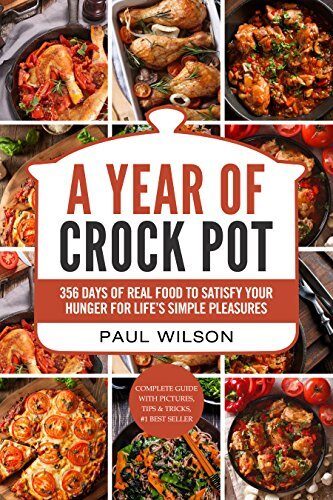 A Year of Crock Pot: 356 Days of Real Food To Satisfy Your Hunger For Life's Simple Pleasures