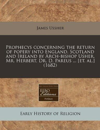 Prophecys concerning the return of popery into England, Scotland and Ireland by Arch-bishop Usher, Mr. Herbert, Dr. D. Pareus ... [et. al.]