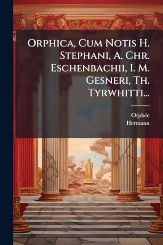 Orphica, Cum Notis H. Stephani, A. Chr. Eschenbachii, I. M. Gesneri, Th. Tyrwhitti...