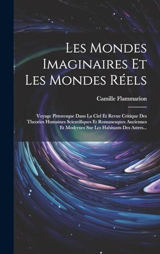 Les Mondes Imaginaires Et Les Mondes Réels: Voyage Pittoresque Dans La Ciel Et Revue Critique Des Theories Humaines Scientifiques Et Romanesques ... Les Habitants Des Astres...