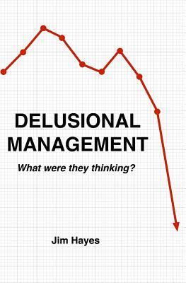 DELUSIONAL MANAGEMENT: What Were They Thinking?