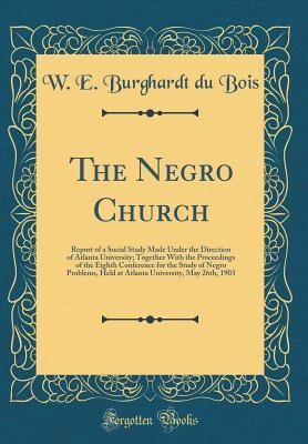 The Negro Church: Report of a Social Study Made Under the Direction of Atlanta University; Together With the Proceedings of the Eighth Conference for the Study of Negro Problems, Held at Atlanta Unive