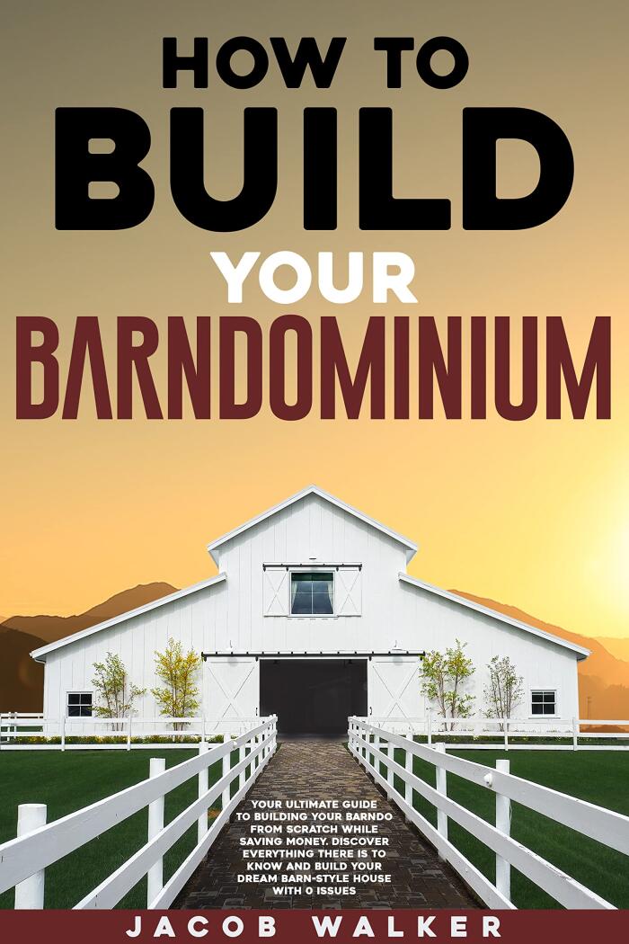 How To Build Your Barndominium: Your Ultimate Guide To Building Your Barndo From Scratch While Saving Money. Discover Everything There Is To Know And Build Your Dream Barn-Style House With 0 Issues
