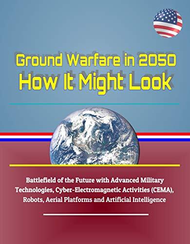 Ground Warfare in 2050: How It Might Look - Battlefield of the Future with Advanced Military Technologies, Cyber-Electromagnetic Activities (CEMA), Robots, ... Platforms and Artificial Intelligence