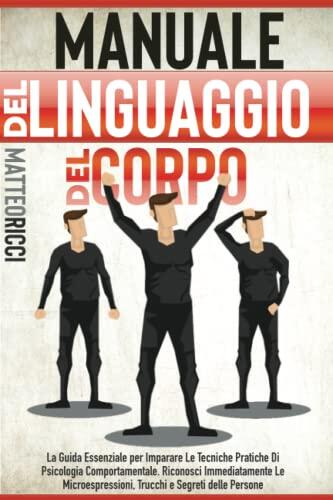 Manuale del Linguaggio del Corpo: La Guida Essenziale per Imparare Le Tecniche Pratiche Di Psicologia Comportamentale. Riconosci Immediatamente Le ... e Segreti delle Persone