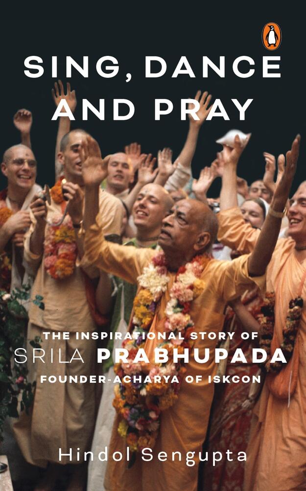 Sing, Dance And Pray: The Inspirational Story Of Srila Prabhupada Founder-Acharya Of Iskcon