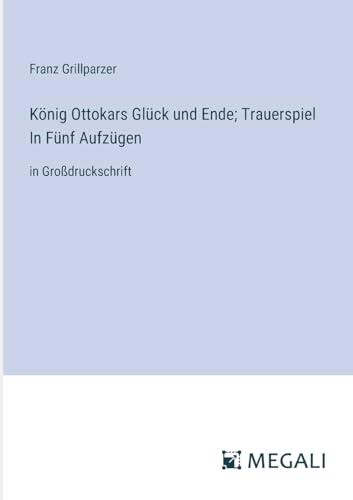 König Ottokars Glück und Ende; Trauerspiel In Fünf Aufzügen: in Großdruckschrift