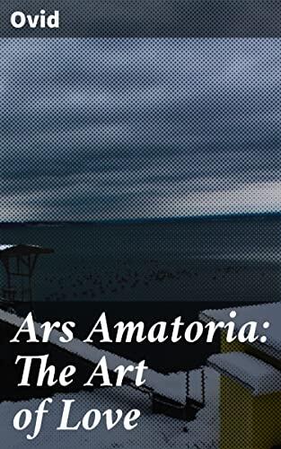 Ars Amatoria: The Art of Love: Enriched edition. Unlocking the Secrets of Ancient Roman Romance: A Poetic Guide to Love, Seduction, and Relationships
