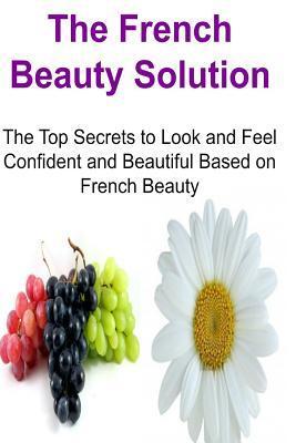 The French Beauty Solution: The Top Secrets to Look and Feel Confident and Beautiful Based on French Beauty: French Beauty, French Beauty Solution, French Beauty Secret, Beauty Secrets, Beauty Solution