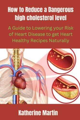 How to Reduce a Dangerous High Cholesterol level: A Guide to Lowering Your Risk of Heart Disease to get Heart Healthy Recipes Naturally