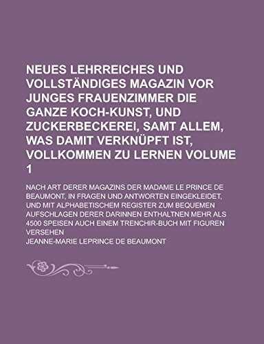 Neues lehrreiches und vollständiges Magazin vor junges Frauenzimmer die ganze Koch-Kunst, und Zuckerbeckerei, samt allem, was damit verknüpft ist, ... der Madame le Prince de Beaumont, Volume 1