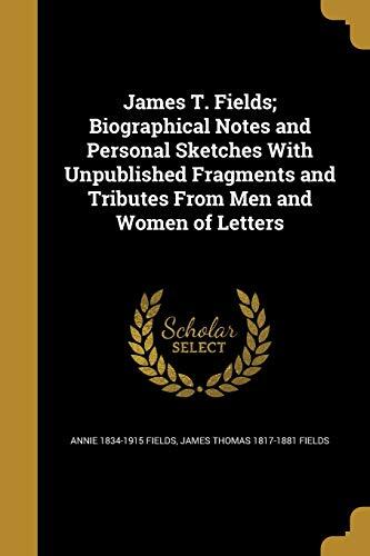 James T. Fields; Biographical Notes and Personal Sketches With Unpublished Fragments and Tributes From Men and Women of Letters