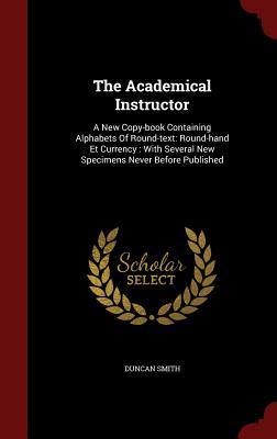 The Academical Instructor: A New Copy-book Containing Alphabets Of Round-text: Round-hand Et Currency : With Several New Specimens Never Before Published