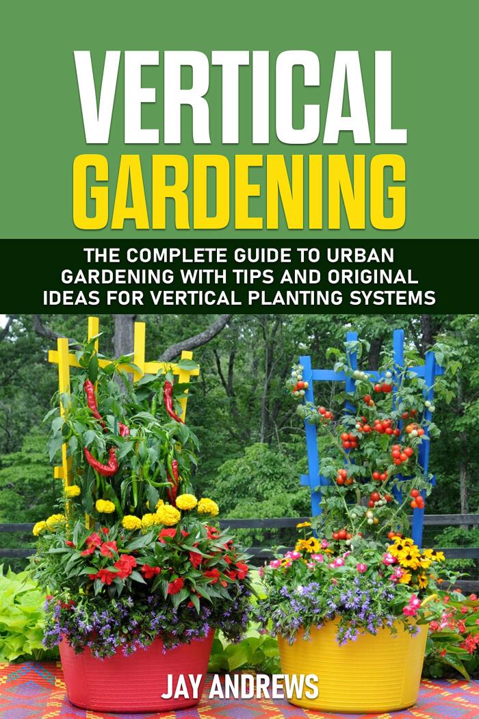 Vertical Gardening: The Complete Guide to Urban Gardening with Tips and Original Ideas for Vertical Planting Systems