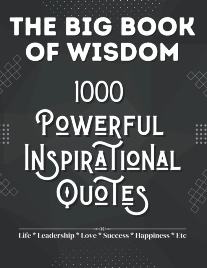 The Big Book Of Wisdom: 1000 Powerful Inspirational Quotes Of Success, Love, Life, Happiness, Leadership, And So Much More | 365 Days Daily Quotes, 2023 Quotes| A Great Gift Idea