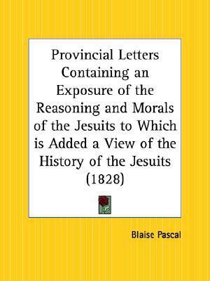 Provincial Letters Containing an Exposure of the Reasoning and Morals of the Jesuits to Which is Added a View of the History of the Jesuits