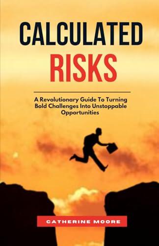 CALCULATED RISKS: A Revolutionary Guide To Turning Bold Challenges Into Unstoppable Opportunities