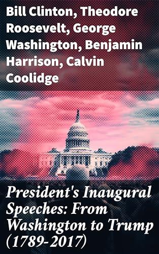 President's Inaugural Speeches: From Washington to Trump (1789-2017) (The Rise and Development of America Through the Ambitions and Platforms of Elected Presidents)