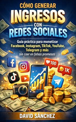 Cómo Generar Ingresos con Redes Sociales: Guía práctica para monetizar Facebook, Instagram, TikTok, YouTube, Telegram y más sin caer en falsas promesas