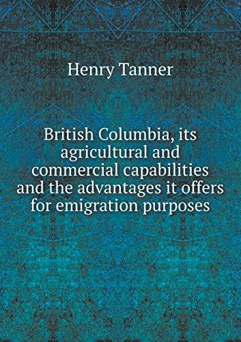 British Columbia, its agricultural and commercial capabilities and the advantages it offers for emigration purposes