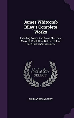 James Whitcomb Riley's Complete Works: Including Poems And Prose Sketches, Many Of Which Have Not Heretofore Been Published, Volume 6