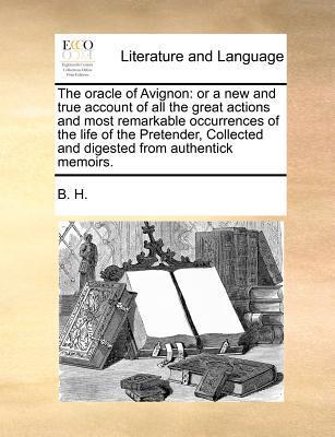 The oracle of Avignon: or a new and true account of all the great actions and most remarkable occurrences of the life of the Pretender, Collected and digested from authentick memoirs.