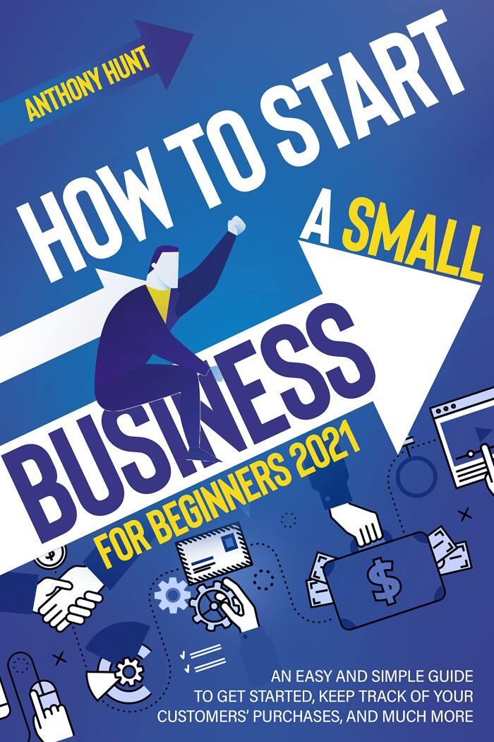 How to Start a Small Business for Beginners 2021: An Easy and Simple Guide to Get Started, Keep Track of Your Customers' Purchases, and Much More