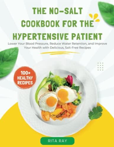 The No-Salt Cookbook for The Hypertensive Patient: Lower Your Blood Pressure, Reduce Water Retention, and Improve Your Health with Delicious, Salt-Free Recipes