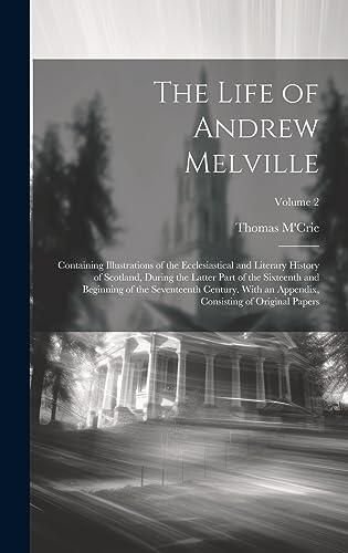 The Life of Andrew Melville: Containing Illustrations of the Ecclesiastical and Literary History of Scotland, During the Latter Part of the Sixteenth ... Consisting of Original Papers; Volume 2