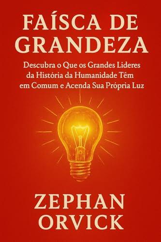 Faísca de Grandeza: Descubra o Que os Grandes Líderes da História da Humanidade Têm em Comum e Acenda Sua Própria Luz