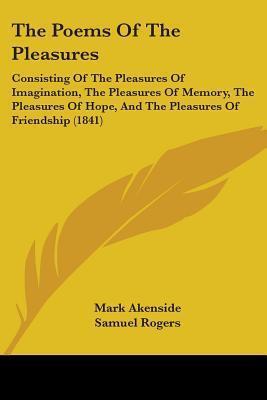 The Poems Of The Pleasures: Consisting Of The Pleasures Of Imagination, The Pleasures Of Memory, The Pleasures Of Hope, And The Pleasures Of Friendship