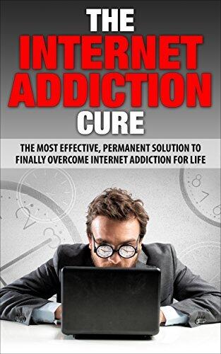 The Internet Addiction Cure: The Most Effective, Permanent Solution To Finally Overcome Internet Addiction For Life