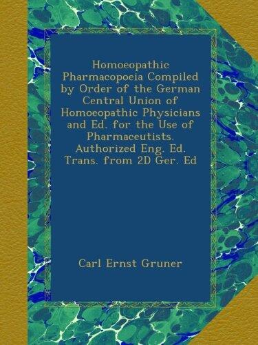 Homoeopathic Pharmacopoeia Compiled by Order of the German Central Union of Homoeopathic Physicians and Ed. for the Use of Pharmaceutists. Authorized Eng. Ed. Trans. from 2D Ger. Ed