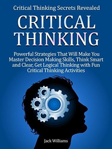 Critical Thinking: Critical Thinking Secrets Revealed: 8 powerful Strategies That Will Make You Master Decision Making Skills, Think Smart and Clear & Get Logical Thinking with Fun Activities